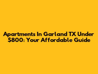 Apartments In Garland TX Under $800: Your Affordable Guide