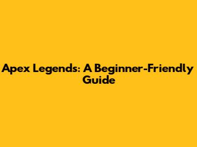 Apex Legends: A Beginner-Friendly Guide