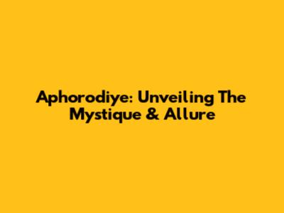 Aphorodiye: Unveiling The Mystique & Allure