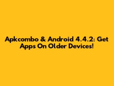 Apkcombo & Android 4.4.2: Get Apps On Older Devices!