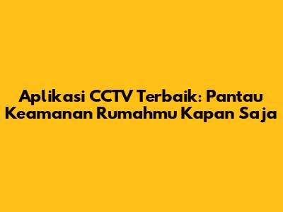 Aplikasi CCTV Terbaik: Pantau Keamanan Rumahmu Kapan Saja