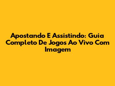 Apostando E Assistindo: Guia Completo De Jogos Ao Vivo Com Imagem