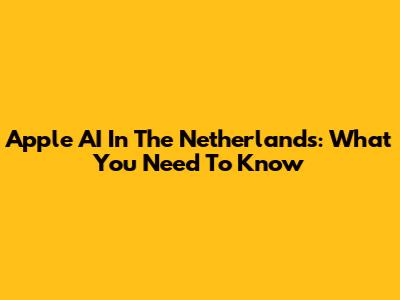 Apple AI In The Netherlands: What You Need To Know