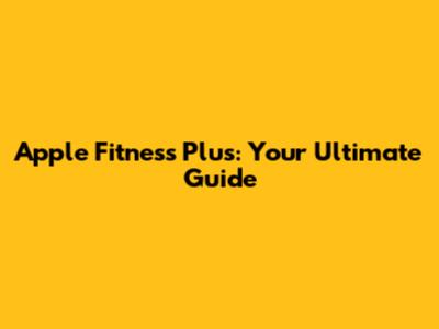 Apple Fitness Plus: Your Ultimate Guide