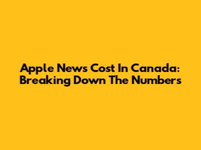 Apple News Cost In Canada: Breaking Down The Numbers