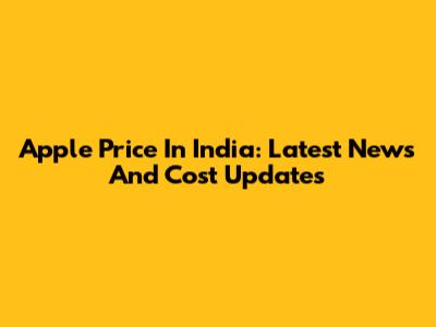 Apple Price In India: Latest News And Cost Updates