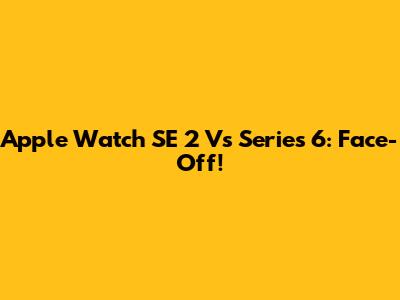 Apple Watch SE 2 Vs Series 6: Face-Off!