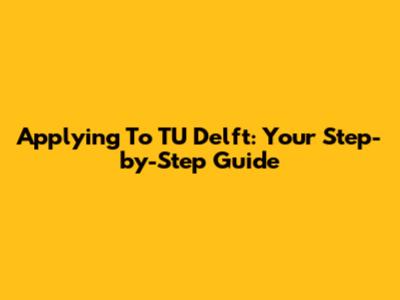 Applying To TU Delft: Your Step-by-Step Guide