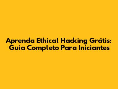 Aprenda Ethical Hacking Grátis: Guia Completo Para Iniciantes
