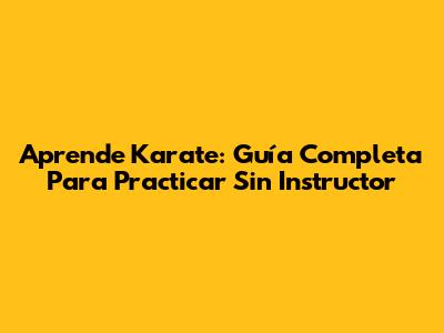 Aprende Karate: Guía Completa Para Practicar Sin Instructor
