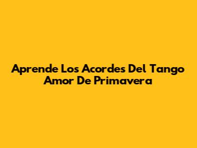 Aprende Los Acordes Del Tango Amor De Primavera