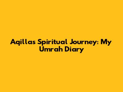 Aqilla's Spiritual Journey: My Umrah Diary