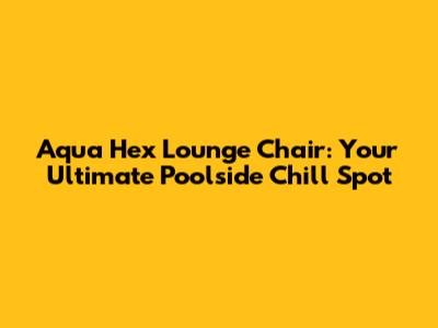 Aqua Hex Lounge Chair: Your Ultimate Poolside Chill Spot