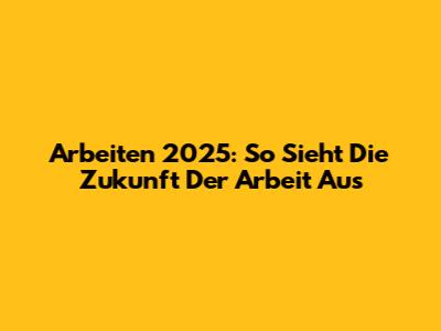Arbeiten 2025: So Sieht Die Zukunft Der Arbeit Aus
