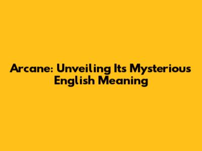 Arcane: Unveiling Its Mysterious English Meaning