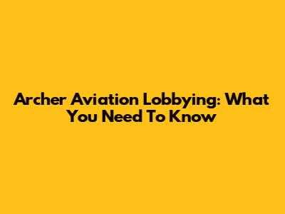 Archer Aviation Lobbying: What You Need To Know