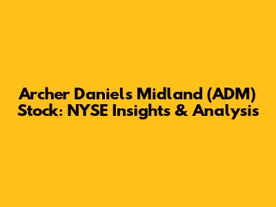 Archer Daniels Midland (ADM) Stock: NYSE Insights & Analysis