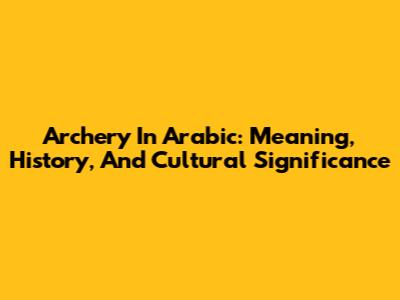 Archery In Arabic: Meaning, History, And Cultural Significance