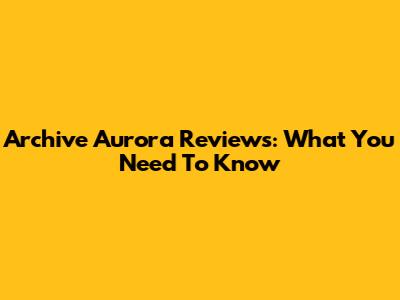 Archive Aurora Reviews: What You Need To Know