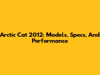 Arctic Cat 2012: Models, Specs, And Performance