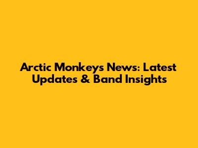 Arctic Monkeys News: Latest Updates & Band Insights