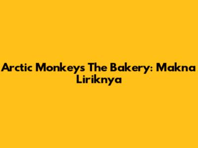 Arctic Monkeys The Bakery: Makna Liriknya