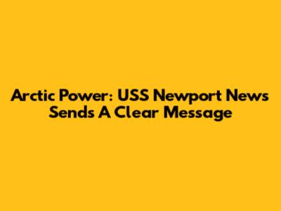 Arctic Power: USS Newport News Sends A Clear Message