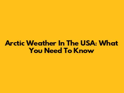 Arctic Weather In The USA: What You Need To Know
