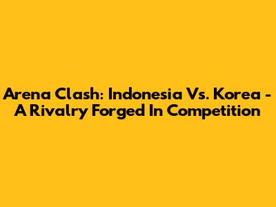 Arena Clash: Indonesia Vs. Korea - A Rivalry Forged In Competition