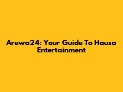 Arewa24: Your Guide To Hausa Entertainment