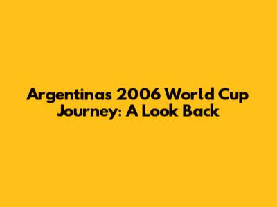 Argentina's 2006 World Cup Journey: A Look Back