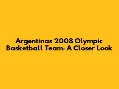 Argentina's 2008 Olympic Basketball Team: A Closer Look