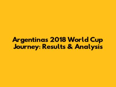 Argentina's 2018 World Cup Journey: Results & Analysis