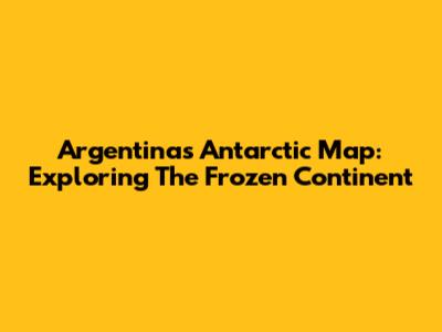 Argentina's Antarctic Map: Exploring The Frozen Continent