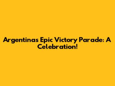 Argentina's Epic Victory Parade: A Celebration!