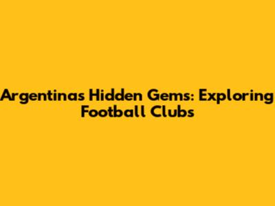 Argentina's Hidden Gems: Exploring Football Clubs