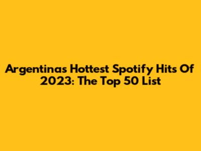 Argentina's Hottest Spotify Hits Of 2023: The Top 50 List
