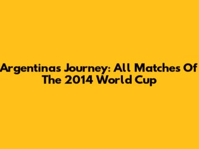 Argentina's Journey: All Matches Of The 2014 World Cup