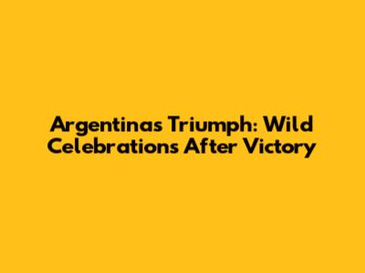 Argentina's Triumph: Wild Celebrations After Victory