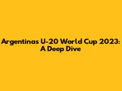 Argentina's U-20 World Cup 2023: A Deep Dive