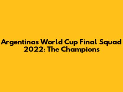 Argentina's World Cup Final Squad 2022: The Champions