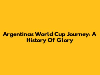 Argentina's World Cup Journey: A History Of Glory
