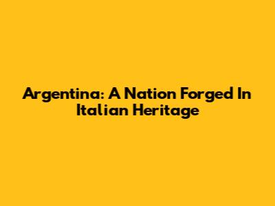 Argentina: A Nation Forged In Italian Heritage