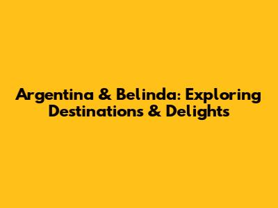 Argentina & Belinda: Exploring Destinations & Delights