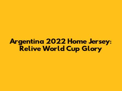 Argentina 2022 Home Jersey: Relive World Cup Glory