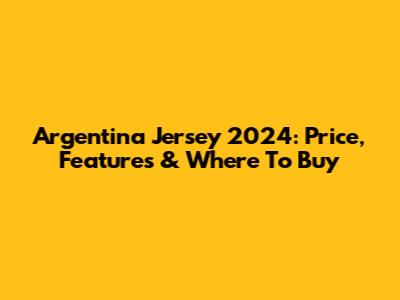 Argentina Jersey 2024: Price, Features & Where To Buy