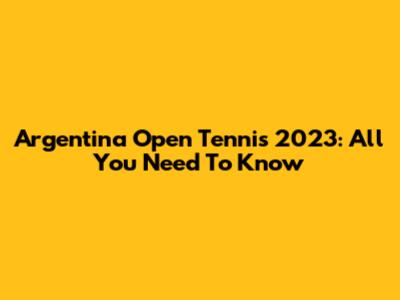 Argentina Open Tennis 2023: All You Need To Know