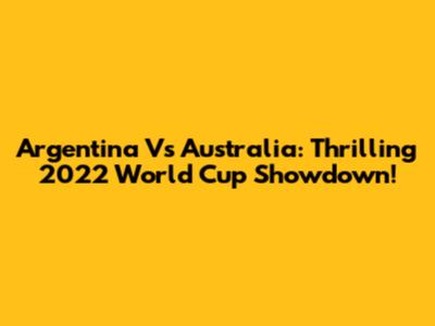 Argentina Vs Australia: Thrilling 2022 World Cup Showdown!