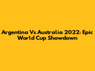 Argentina Vs Australia 2022: Epic World Cup Showdown
