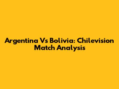 Argentina Vs Bolivia: Chilevision Match Analysis